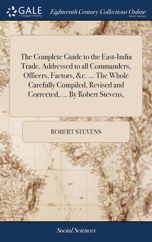 Front cover_The Complete Guide to the East-India Trade, Addressed to all Commanders, Officers, Factors, &c. ... The Whole Carefully Compiled, Revised and Corrected, ... By Robert Stevens,