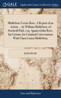 Front cover_Middelton Versus Rose. A Report of an Action ... by William Middelton, of Stockeld Park, esq. Against John Rose, his Groom, for Criminal Conversation With Clara Louisa Middelton,