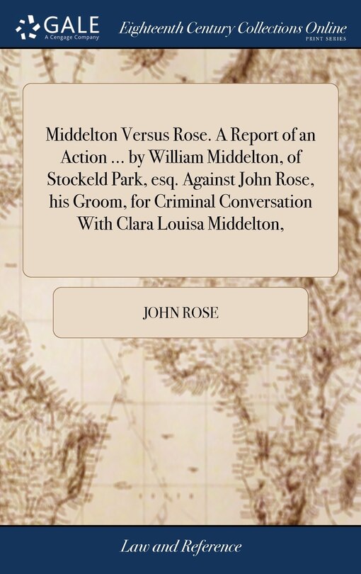 Front cover_Middelton Versus Rose. A Report of an Action ... by William Middelton, of Stockeld Park, esq. Against John Rose, his Groom, for Criminal Conversation With Clara Louisa Middelton,