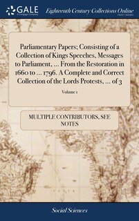 Front cover_Parliamentary Papers; Consisting of a Collection of Kings Speeches, Messages to Parliament, ... From the Restoration in 1660 to ... 1796. A Complete and Correct Collection of the Lords Protests, ... of 3; Volume 1