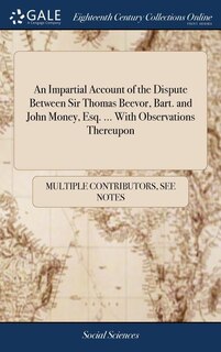 An Impartial Account of the Dispute Between Sir Thomas Beevor, Bart. and John Money, Esq. ... With Observations Thereupon