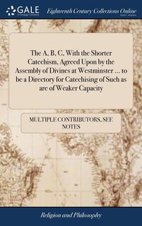 Couverture_The A, B, C, With the Shorter Catechism, Agreed Upon by the Assembly of Divines at Westminster ... to be a Directory for Catechising of Such as are of Weaker Capacity
