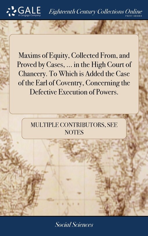 Front cover_Maxims of Equity, Collected From, and Proved by Cases, ... in the High Court of Chancery. To Which is Added the Case of the Earl of Coventry, Concerning the Defective Execution of Powers.