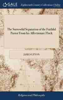 The Sorrowful Separation of the Faithful Pastor From his Affectionate Flock: A Sermon, Occasioned by the Death of Mr. Joseph Swain, ... by James Upton. Together With the Addres de James Upton