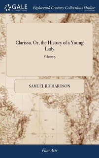 Clarissa. Or, the History of a Young Lady: Comprehending the Most Important Concerns of Private Life. In Eight Volumes. The Fourth Edition. ..