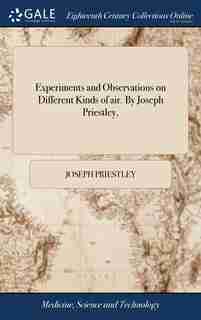 Experiments and Observations on Different Kinds of air. By Joseph Priestley, by Joseph Priestley