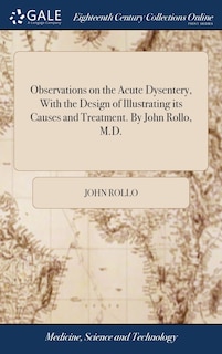 Observations on the Acute Dysentery, With the Design of Illustrating its Causes and Treatment. By John Rollo, M.D.