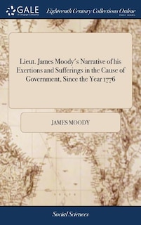 Lieut. James Moody's Narrative of his Exertions and Sufferings in the Cause of Government, Since the Year 1776