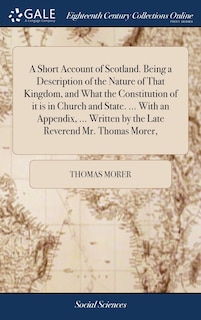 Front cover_A Short Account of Scotland. Being a Description of the Nature of That Kingdom, and What the Constitution of it is in Church and State. ... With an Appendix, ... Written by the Late Reverend Mr. Thomas Morer,