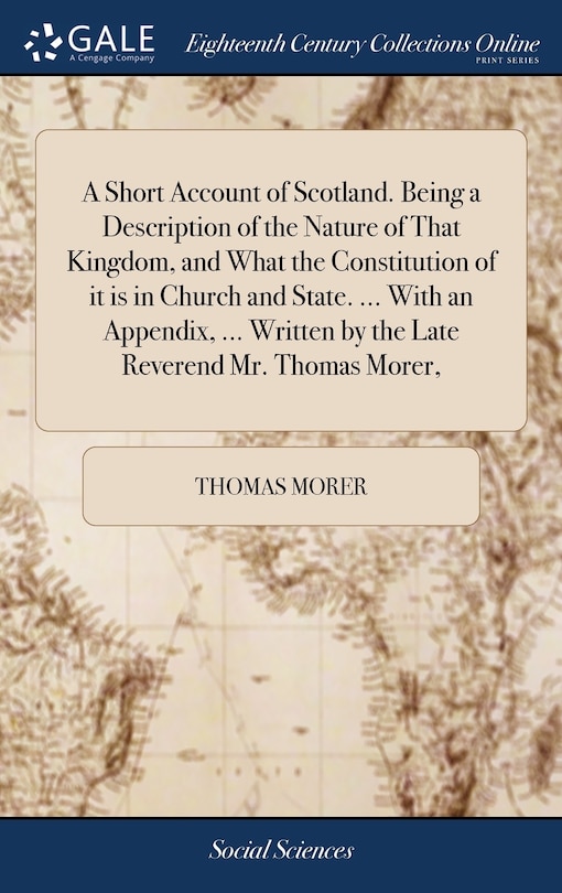 Front cover_A Short Account of Scotland. Being a Description of the Nature of That Kingdom, and What the Constitution of it is in Church and State. ... With an Appendix, ... Written by the Late Reverend Mr. Thomas Morer,