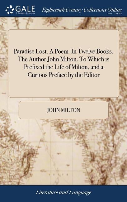 Paradise Lost. A Poem. In Twelve Books. The Author John Milton. To Which is Prefixed the Life of Milton, and a Curious Preface by the Editor