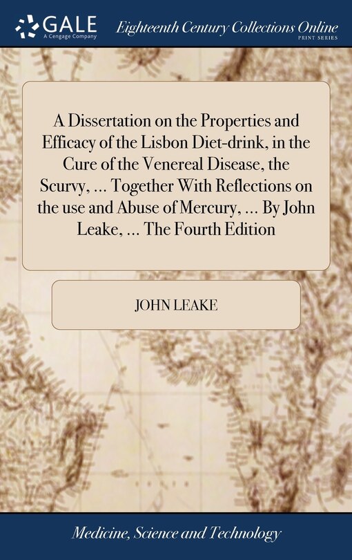 Front cover_A Dissertation on the Properties and Efficacy of the Lisbon Diet-drink, in the Cure of the Venereal Disease, the Scurvy, ... Together With Reflections on the use and Abuse of Mercury, ... By John Leake, ... The Fourth Edition