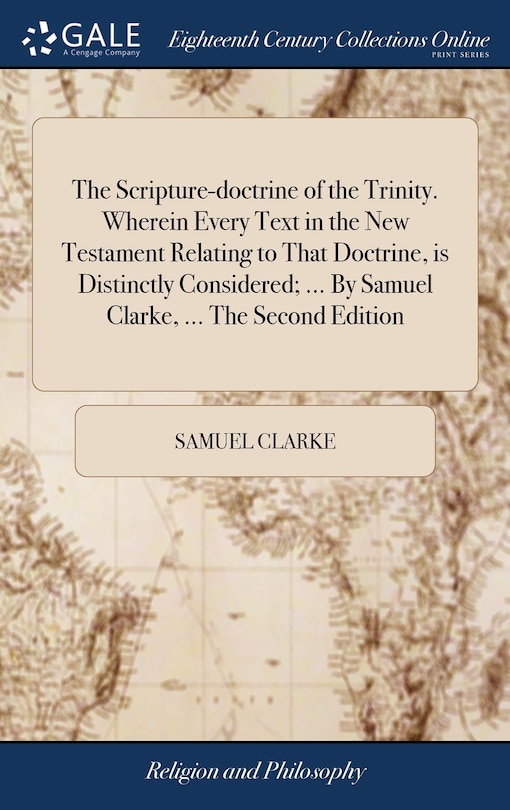 Front cover_The Scripture-doctrine of the Trinity. Wherein Every Text in the New Testament Relating to That Doctrine, is Distinctly Considered; ... By Samuel Clarke, ... The Second Edition