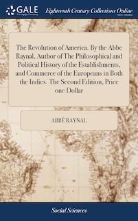 The Revolution of America. By the Abbe Raynal, Author of The Philosophical and Political History of the Establishments, and Commerce of the Europeans in Both the Indies. The Second Edition, Price one Dollar