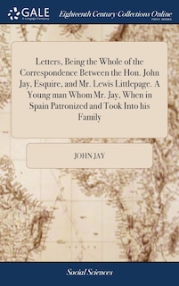 Couverture_Letters, Being the Whole of the Correspondence Between the Hon. John Jay, Esquire, and Mr. Lewis Littlepage. A Young man Whom Mr. Jay, When in Spain Patronized and Took Into his Family