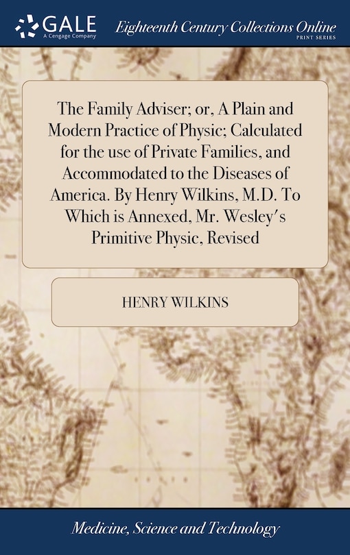 The Family Adviser; or, A Plain and Modern Practice of Physic; Calculated for the use of Private Families, and Accommodated to the Diseases of America. By Henry Wilkins, M.D. To Which is Annexed, Mr. Wesley's Primitive Physic, Revised