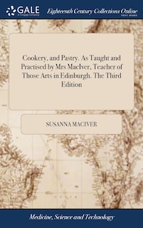Cookery, and Pastry. As Taught and Practised by Mrs MacIver, Teacher of Those Arts in Edinburgh. The Third Edition