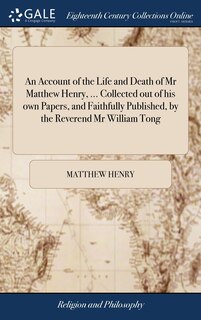 An Account of the Life and Death of Mr Matthew Henry, ... Collected out of his own Papers, and Faithfully Published, by the Reverend Mr William Tong