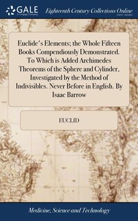 Couverture_Euclide's Elements; the Whole Fifteen Books Compendiously Demonstrated. To Which is Added Archimedes Theorems of the Sphere and Cylinder, Investigated by the Method of Indivisibles. Never Before in English. By Isaac Barrow