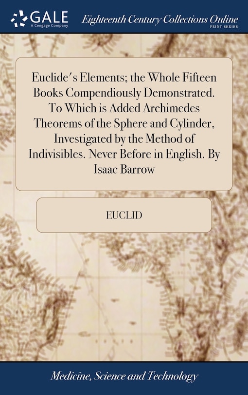 Couverture_Euclide's Elements; the Whole Fifteen Books Compendiously Demonstrated. To Which is Added Archimedes Theorems of the Sphere and Cylinder, Investigated by the Method of Indivisibles. Never Before in English. By Isaac Barrow