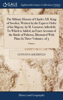 The Military History of Charles XII. King of Sweden, Written by the Express Order of his Majesty, by M. Gustavus Adlerfeld, To Which is Added, an Exact Account of the Battle of Pultowa, Illustrated With Plans In Three Volumes. of 3; Volume 1