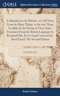Front cover_A Salutation to the Britains, to Call Them From the Many Things, to the one Thing Needful, for the Saving of Their Souls. Translated From the British Language by Rowland Ellis, Revis'd and Corrected by David Lloyd. The Second Edition