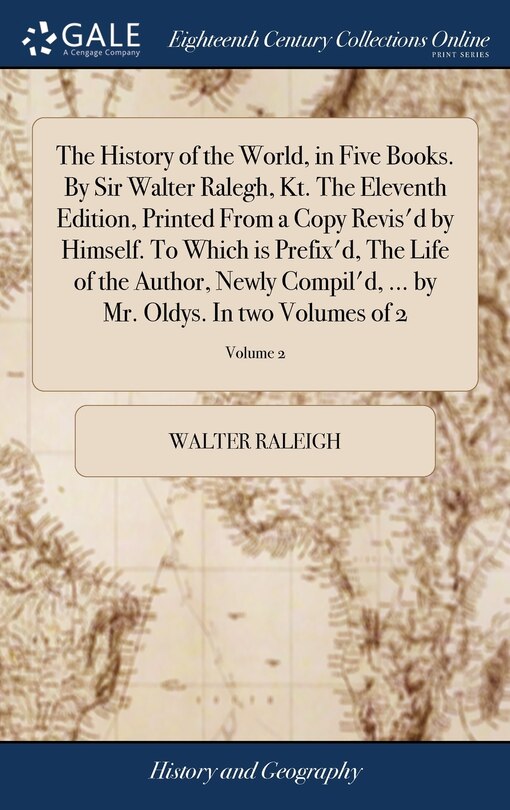 Couverture_The History of the World, in Five Books. By Sir Walter Ralegh, Kt. The Eleventh Edition, Printed From a Copy Revis'd by Himself. To Which is Prefix'd, The Life of the Author, Newly Compil'd, ... by Mr. Oldys. In two Volumes of 2; Volume 2