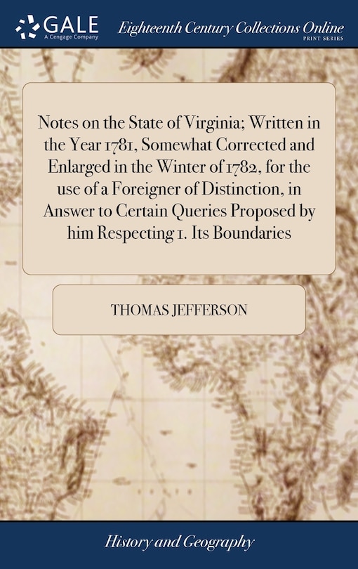 Notes on the State of Virginia; Written in the Year 1781, Somewhat Corrected and Enlarged in the Winter of 1782, for the use of a Foreigner of Distinction, in Answer to Certain Queries Proposed by him Respecting 1. Its Boundaries