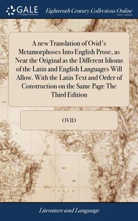 A new Translation of Ovid's Metamorphoses Into English Prose, as Near the Original as the Different Idioms of the Latin and English Languages Will Allow. With the Latin Text and Order of Construction on the Same Page The Third Edition