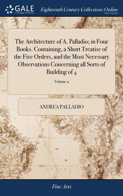 Front cover_The Architecture of A. Palladio; in Four Books. Containing, a Short Treatise of the Five Orders, and the Most Necessary Observations Concerning all Sorts of Building of 4; Volume 2