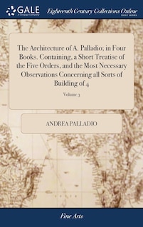 Front cover_The Architecture of A. Palladio; in Four Books. Containing, a Short Treatise of the Five Orders, and the Most Necessary Observations Concerning all Sorts of Building of 4; Volume 3