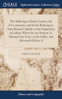Front cover_The Sufferings of John Coustos, for Free-masonry, and for his Refusing to Turn Roman Catholic, in the Inquisition at Lisbon; Where he was Sentenc'd, During Four Years, to the Galley; and Afterwards Releas'd