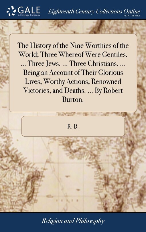Front cover_The History of the Nine Worthies of the World; Three Whereof Were Gentiles. ... Three Jews. ... Three Christians. ... Being an Account of Their Glorious Lives, Worthy Actions, Renowned Victories, and Deaths. ... By Robert Burton.