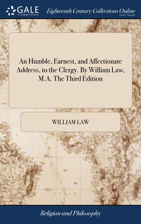 An Humble, Earnest, and Affectionate Address, to the Clergy. By William Law, M.A. The Third Edition