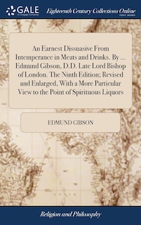 Front cover_An Earnest Dissuasive From Intemperance in Meats and Drinks. By ... Edmund Gibson, D.D. Late Lord Bishop of London. The Ninth Edition; Revised and Enlarged, With a More Particular View to the Point of Spirituous Liquors