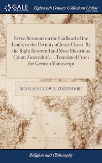 Seven Sermons on the Godhead of the Lamb; or the Divinity of Jesus Christ. By the Right Reverend and Most Illustrious Count Zinzendorf, ... Translated From the German Manuscript