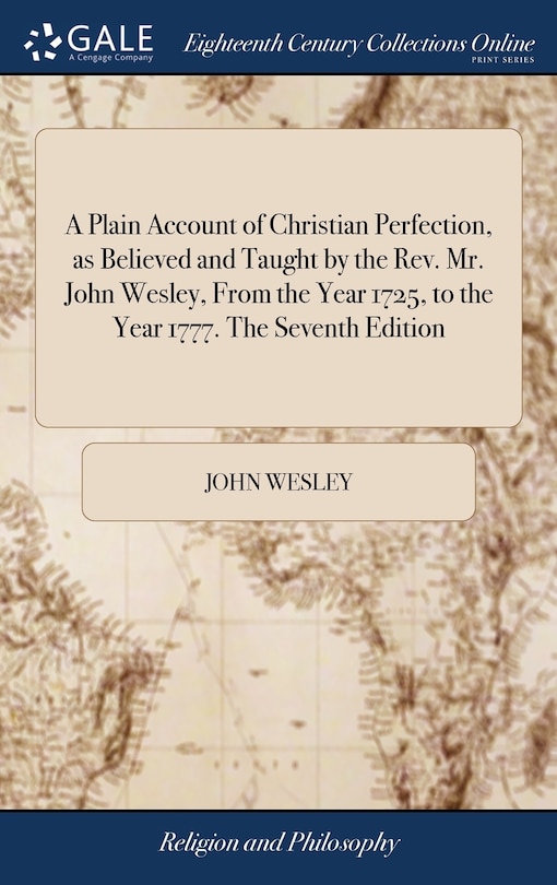 A Plain Account of Christian Perfection, as Believed and Taught by the Rev. Mr. John Wesley, From the Year 1725, to the Year 1777. The Seventh Edition