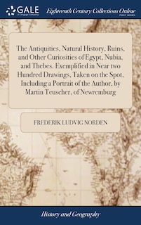 The Antiquities, Natural History, Ruins, and Other Curiosities of Egypt, Nubia, and Thebes. Exemplified in Near two Hundred Drawings, Taken on the Spot, Including a Portrait of the Author, by Martin Teuscher, of Newremburg