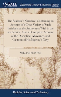The Seaman's Narrative; Containing an Account of a Great Variety of Such Incidents as the Author met With in the sea Service. Also a Descriptive Account of the Discipline, Allowance, and Customs of His Majesty's Navy