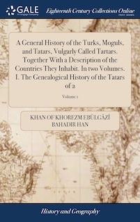 Front cover_A General History of the Turks, Moguls, and Tatars, Vulgarly Called Tartars. Together With a Description of the Countries They Inhabit. In two Volumes. I. The Genealogical History of the Tatars of 2; Volume 1