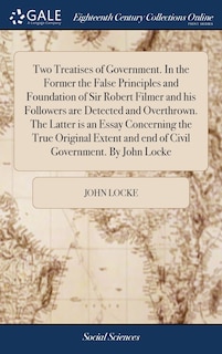 Front cover_Two Treatises of Government. In the Former the False Principles and Foundation of Sir Robert Filmer and his Followers are Detected and Overthrown. The Latter is an Essay Concerning the True Original Extent and end of Civil Government. By John Locke