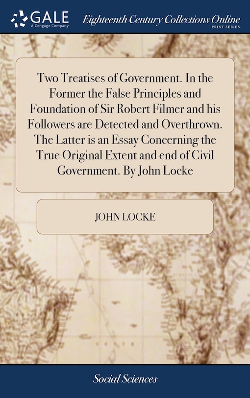 Front cover_Two Treatises of Government. In the Former the False Principles and Foundation of Sir Robert Filmer and his Followers are Detected and Overthrown. The Latter is an Essay Concerning the True Original Extent and end of Civil Government. By John Locke