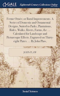 Couverture_Ferme Ornée; or Rural Improvements. A Series of Domestic and Ornamental Designs, Suited to Parks, Plantations, Rides, Walks, Rivers, Farms, &c. ... Calculated for Landscape and Picturesque Effects. Engraved on Thirty-eight Plates. ... By John Plaw,