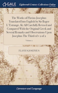 The Works of Flavius Josephus Translated Into English by Sir Roger L'Estrange, Kt All Carefully Revised and Compared With the Original Greek and Several Remarks and Observations Upon Josephus The Third ed v 2 of 2; Volume 2