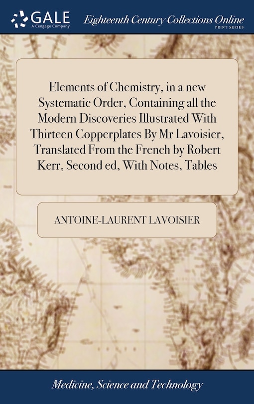 Front cover_Elements of Chemistry, in a new Systematic Order, Containing all the Modern Discoveries Illustrated With Thirteen Copperplates By Mr Lavoisier, Translated From the French by Robert Kerr, Second ed, With Notes, Tables