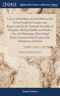 Front cover_Letters of Orellana, an Irish Helot to the Seven Northern Counties not Represented in the National Assembly of Delegates, Held at Dublin, in October, 1784, for Obtaining a More Equal Representation of the People in the Parliament of Ireland