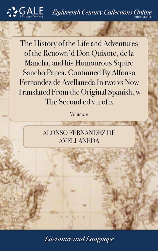 The History of the Life and Adventures of the Renown'd Don Quixote, de la Mancha, and his Humourous Squire Sancho Panca, Continued By Alfonso Fernandez de Avellaneda In two vs Now Translated From the Original Spanish, w The Second ed v 2 of 2; Volume 2