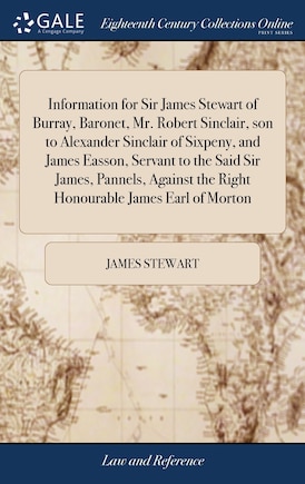 Information for Sir James Stewart of Burray, Baronet, Mr. Robert Sinclair, son to Alexander Sinclair of Sixpeny, and James Easson, Servant to the Said Sir James, Pannels, Against the Right Honourable James Earl of Morton