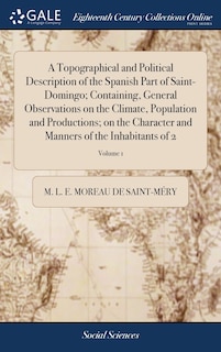 Couverture_A Topographical and Political Description of the Spanish Part of Saint-Domingo; Containing, General Observations on the Climate, Population and Productions; on the Character and Manners of the Inhabitants of 2; Volume 1