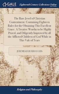 The Rare Jewel of Christian Contentment. Containing Eighteen Rules for the Obtaining This Excellent Grace. A Treatise Worthy to be Highly Prized, and Diligently Improved by all the Afflicted Children of God While in This Vale of Tears